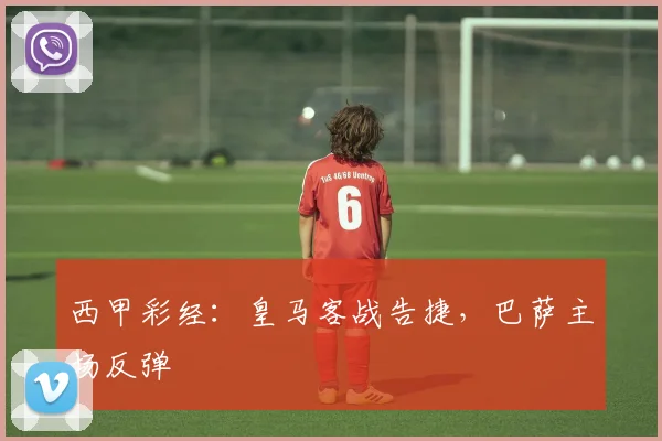 西甲彩经：皇马客战告捷，巴萨主场反弹