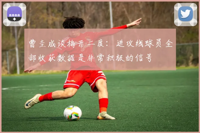 曹圭成谈梅开二度：进攻线球员全部收获数据是非常积极的信号