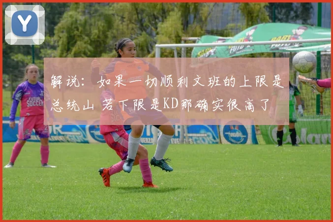 解说：如果一切顺利文班的上限是总统山 若下限是KD那确实很高了