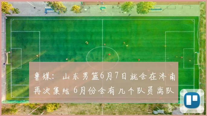 鲁媒：山东男篮6月7日就会在济南再次集结 6月份会有几个队员离队