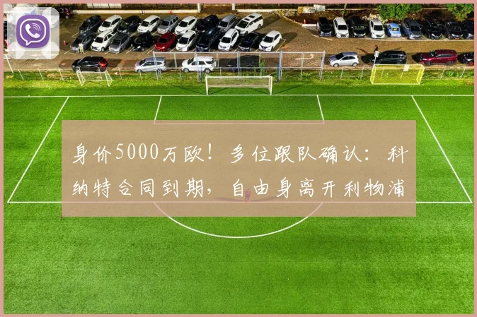 身价5000万欧！多位跟队确认：科纳特合同到期，自由身离开利物浦
