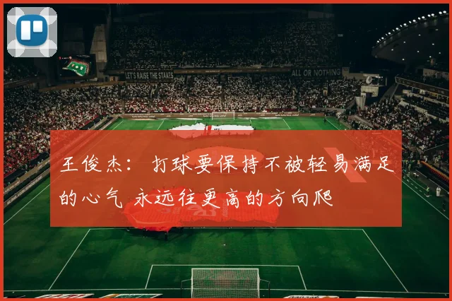 王俊杰：打球要保持不被轻易满足的心气 永远往更高的方向爬